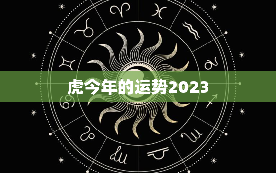 虎今年的运势2023，虎今年的运势如何2023