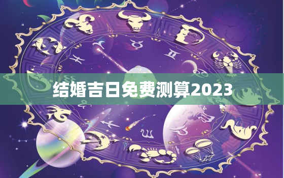 结婚吉日免费测算2023，结婚吉日免费测算查询