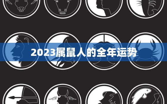 2023属鼠人的全年运势，2023属鼠人全年运势1984