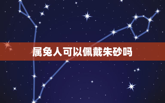 属兔人可以佩戴朱砂吗，属兔的能不能戴朱砂