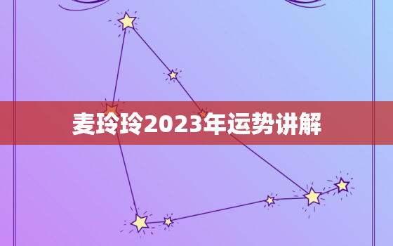 麦玲玲2023年运势讲解，麦玲玲2020年运势