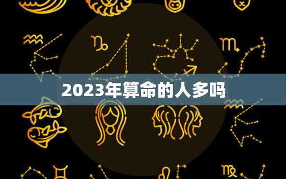 2023年算命的人多吗，2023年算命的人多吗女孩