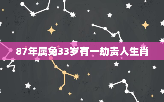 87年属兔33岁有一劫贵人生肖，87年属兔33岁有一劫2021年命运分析