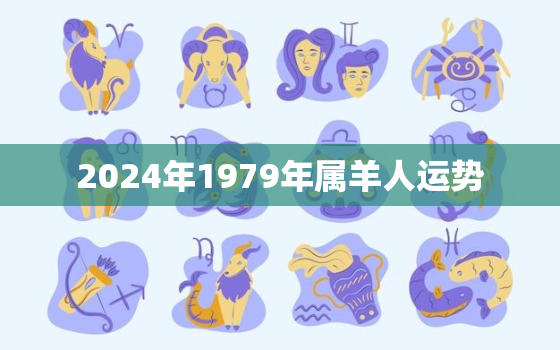 2024年1979年属羊人运势，79年属羊2024年的运势