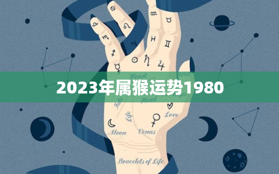 2023年属猴运势1980，2023年属猴运势1992