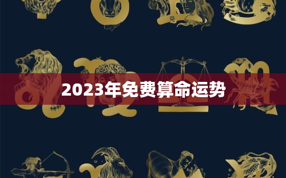 2023年免费算命运势，八字测2023年运势