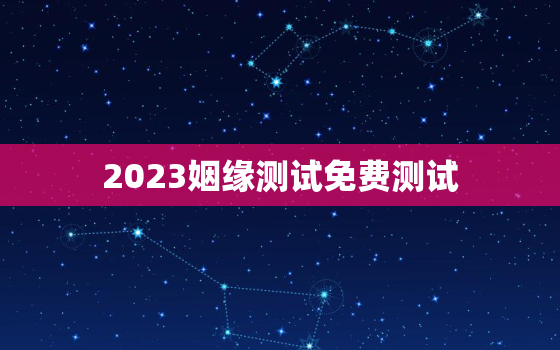 2023姻缘测试免费测试，姻缘测试结果