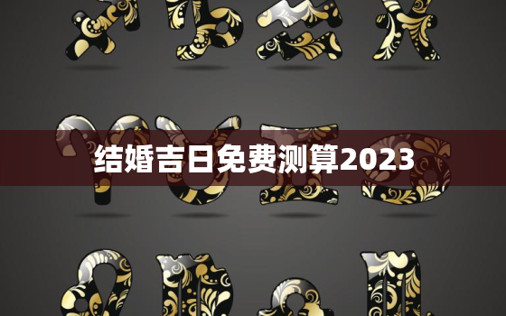 结婚吉日免费测算2023，结婚吉日免费测算