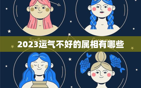 2023运气不好的属相有哪些，2023年运气最差的三大生肖