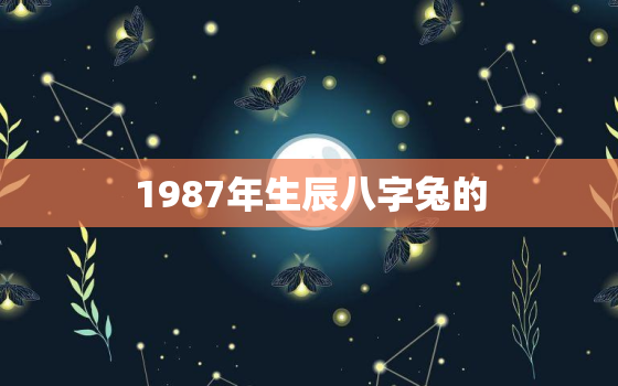 1987年生辰八字兔的，1987年出生的兔子,八字中缺什么