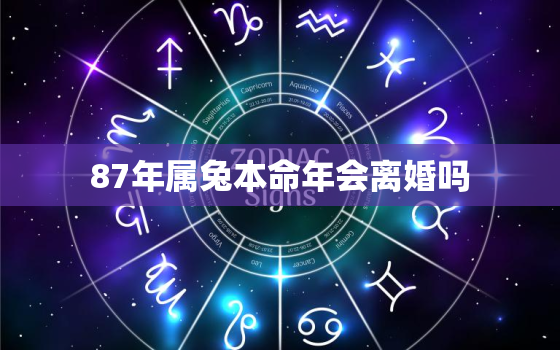 87年属兔本命年会离婚吗，1987年属兔2021年本命年