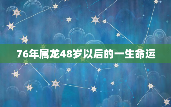 76年属龙48岁以后的一生命运，76年属龙46岁后