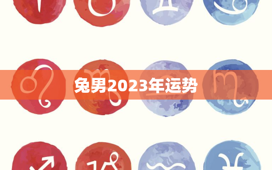 兔男2023年运势
，属兔男2023