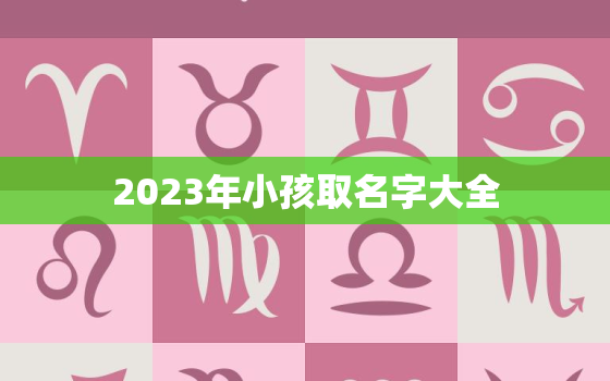 2023年小孩取名字大全，202孩子名字大全部