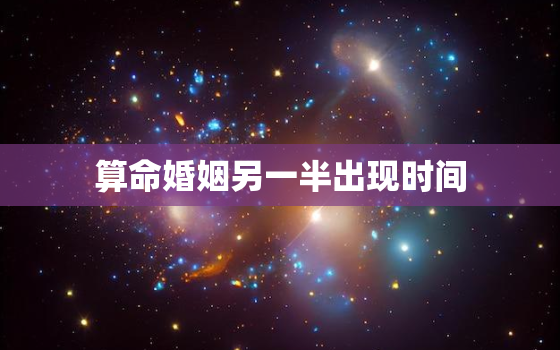 算命婚姻另一半出现时间，正缘出现时间测算免费