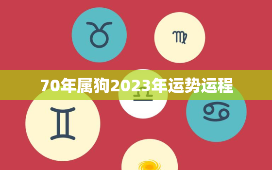 70年属狗2023年运势运程，70年属狗的人2023年的运势及运程