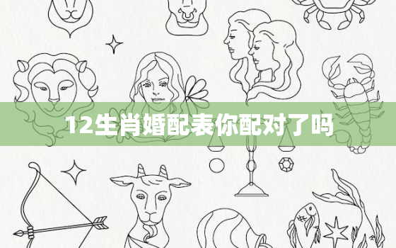 12生肖婚配表你配对了吗，十二生肖婚配大全
