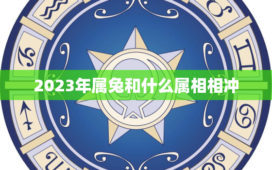 2023年属兔和什么属相相冲，2023年兔年最吉利的
属相