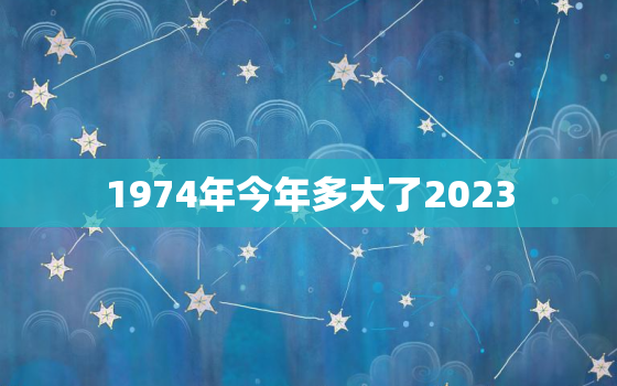 1974年今年多大了2023，1974的今年多大年龄