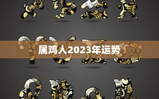 属鸡人2023年运势，属鸡人2023年运势及每月运程