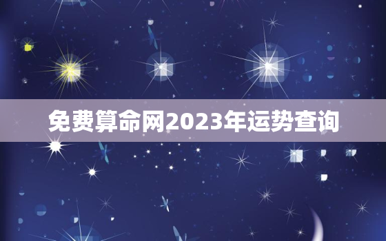 免费算命网2023年运势查询，免费算命202年运程