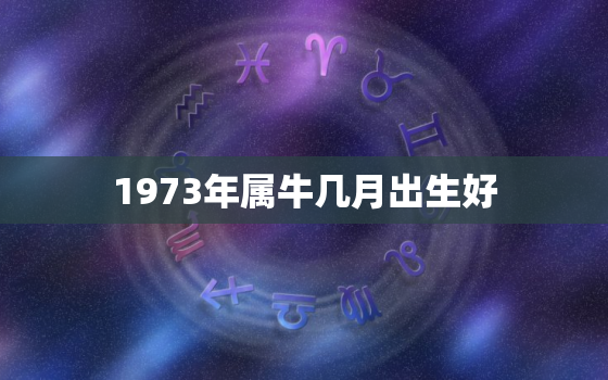 1973年属牛几月出生好，1973年属牛几月出生好男