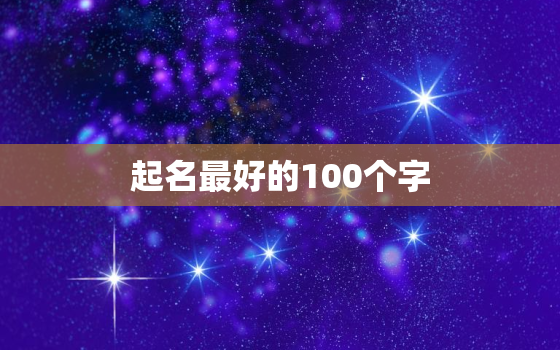 起名最好的100个字，名字起的最好的100人