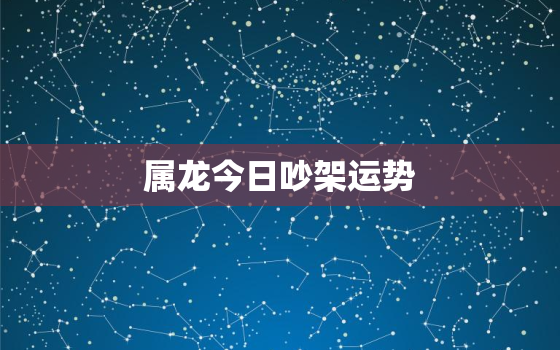 属龙今日吵架运势，属龙今日吵架运势如何