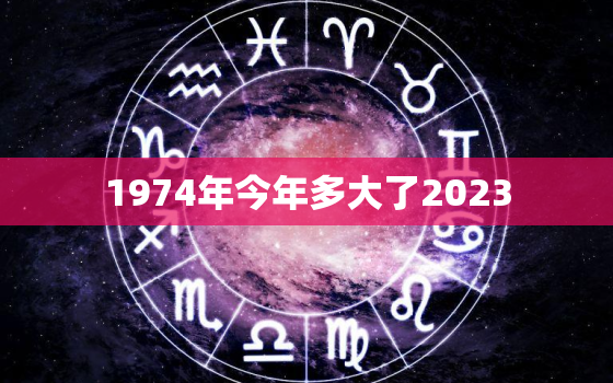 1974年今年多大了2023，1974年今年几岁了