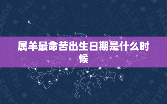 属羊最命苦出生日期是什么时候，属羊最命苦出生日期是什么时候出生的