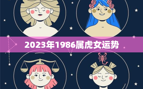 2023年1986属虎女运势，1986年属虎2023年运势及运程女性