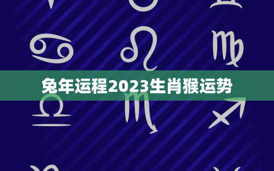 兔年运程2023生肖猴运势，属猴2023年逄兔年好吗