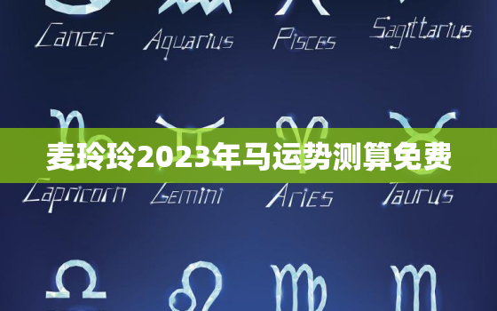 麦玲玲2023年马运势测算免费，麦玲玲2022年属马的运程