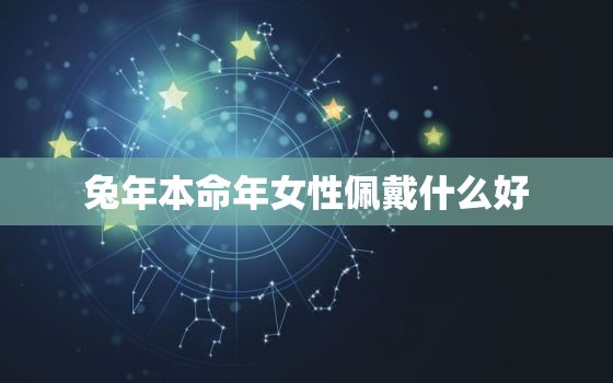 兔年本命年女性佩戴什么好，2023兔犯太岁戴什么化解