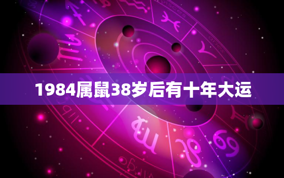 1984属鼠38岁后有十年大运，1984年属鼠何时走大运