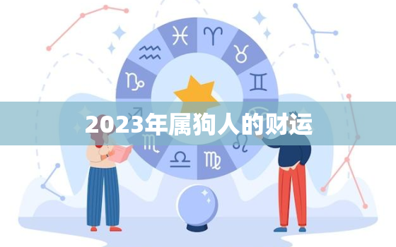 2023年属狗人的财运，2023年属狗的运势和财运