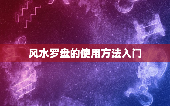 风水罗盘的使用方法入门，风水罗盘使用方法入门
