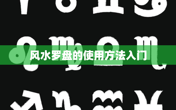 风水罗盘的使用方法入门，风水罗盘使用方法入门
