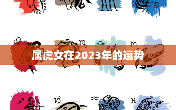 属虎女在2023年的运势，属虎女在2023年的运势如何