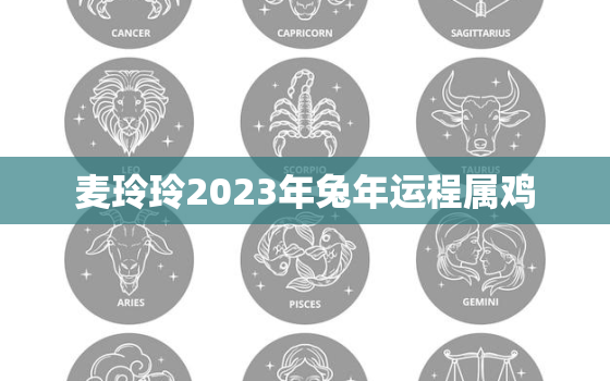 麦玲玲2023年兔年运程属鸡，麦玲玲2021年属兔运程