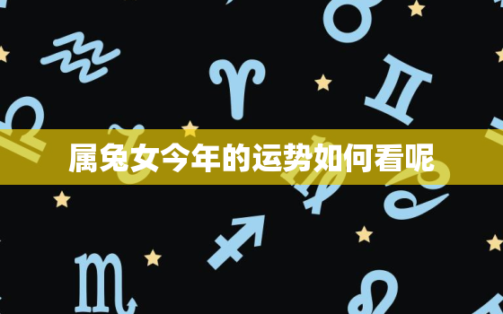 属兔女今年的运势如何看呢，属兔女今年运势运程