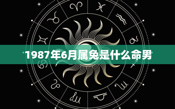 1987年6月属兔是什么命男，1987年六月属兔是什么命男