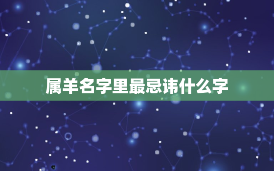 属羊名字里最忌讳什么字，十羊
苦哪俩月羊最苦