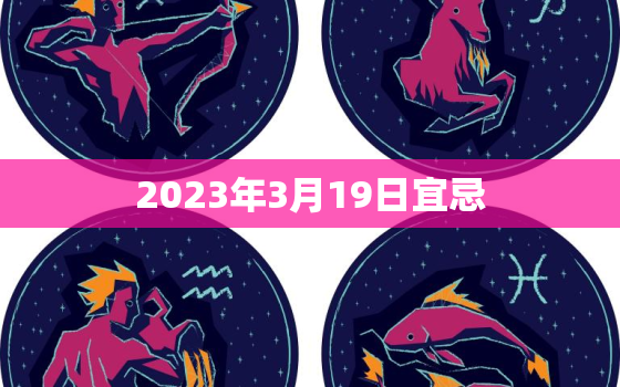 2023年3月19日宜忌，2023年3月19日结婚黄道吉日