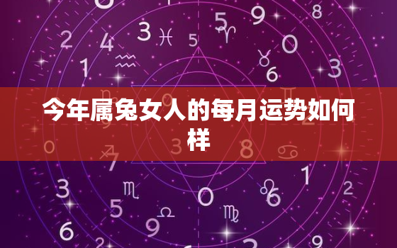 今年属兔女人的每月运势如何样，属兔女今年运势2021年运势