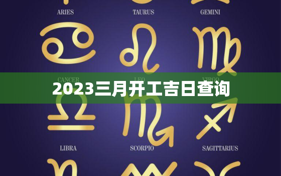 2023三月开工吉日查询，2021年3月开工吉日最好吉日