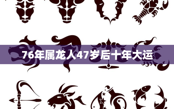 76年属龙人47岁后十年大运，76年属龙人47岁后十年大运如何