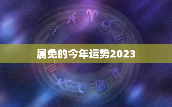 属免的今年运势2023，属免的今年运势怎么样2022