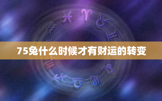 75兔什么时候才有财运的转变，1975属兔到什么时候是45岁