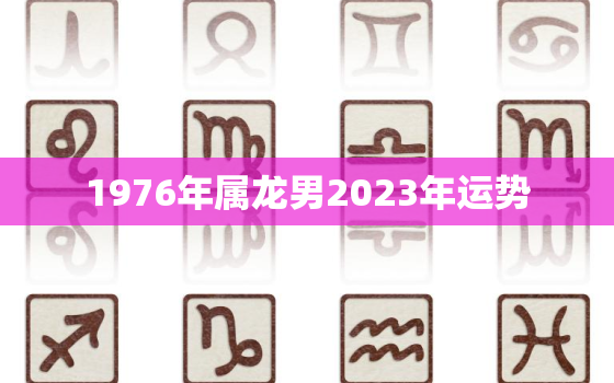 1976年属龙男2023年运势，1988属龙人2023年全年运势详解